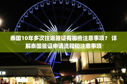 泰国10年多次往返签证有哪些注意事项？ 详解泰国签证申请流程和注意事项  第1张