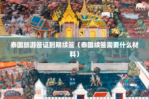 泰国旅游签证到期续签（泰国续签需要什么材料）  第1张