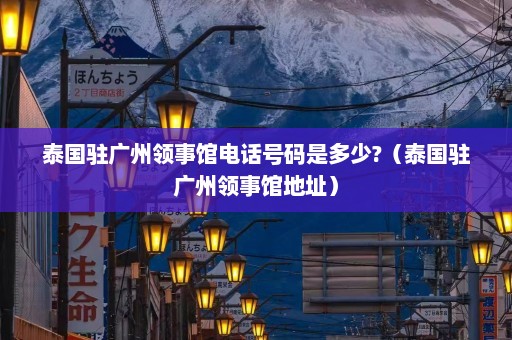 泰国驻广州领事馆电话号码是多少?（泰国驻广州领事馆地址）