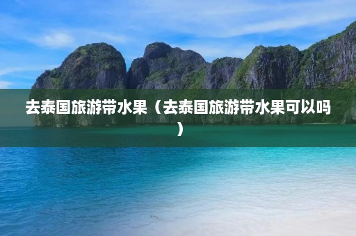 去泰国旅游带水果（去泰国旅游带水果可以吗）