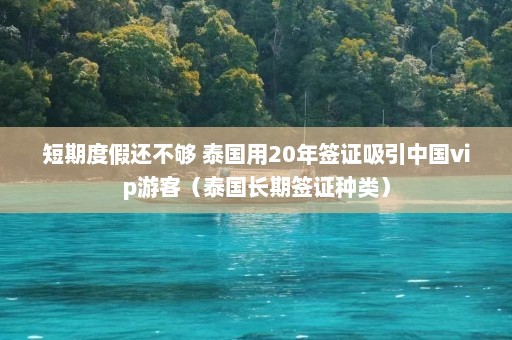 短期度假还不够 泰国用20年签证吸引中国vip游客（泰国长期签证种类）