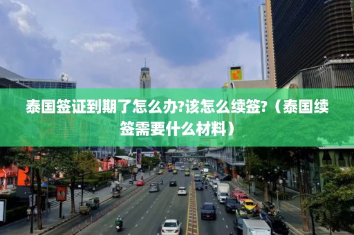 泰国签证到期了怎么办?该怎么续签?（泰国续签需要什么材料）  第1张