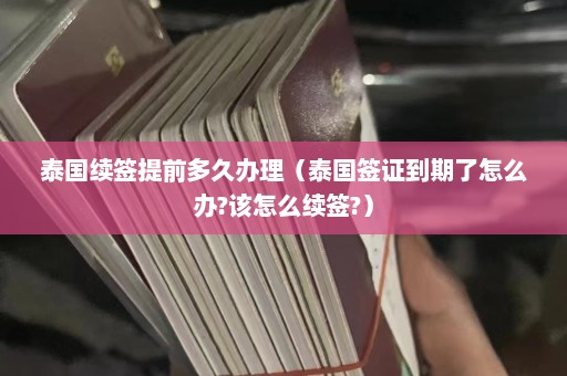 泰国续签提前多久办理（泰国签证到期了怎么办?该怎么续签?）  第1张