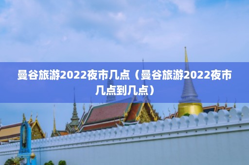 曼谷旅游2022夜市几点（曼谷旅游2022夜市几点到几点）  第1张