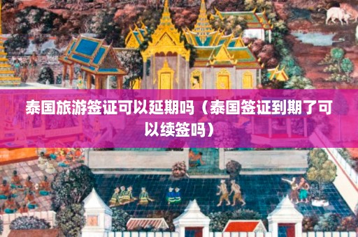 泰国旅游签证可以延期吗（泰国签证到期了可以续签吗）  第1张