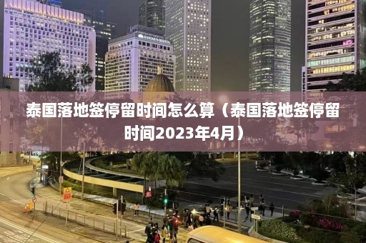 泰国落地签停留时间怎么算（泰国落地签停留时间2023年4月）