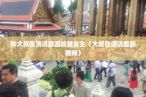 帅大叔在清迈旅游攻略女主（大叔在清迈最新视频）  第1张