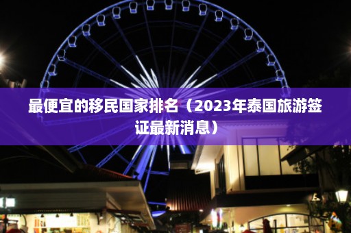 最便宜的移民国家排名（2023年泰国旅游签证最新消息）  第1张