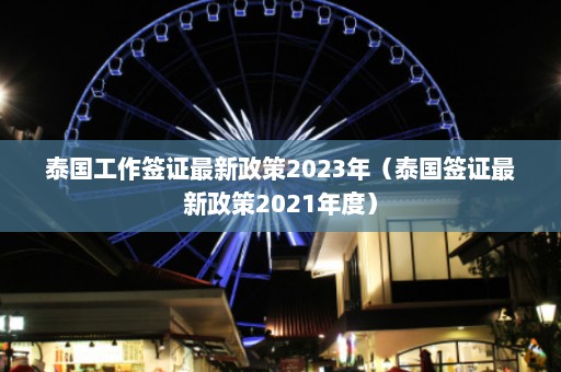 泰国工作签证最新政策2023年（泰国签证最新政策2021年度）  第1张