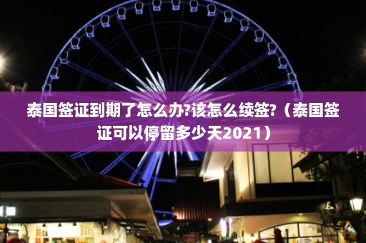 泰国签证到期了怎么办?该怎么续签?（泰国签证可以停留多少天2021）  第1张