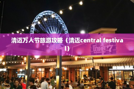 清迈万人节旅游攻略（清迈central festival）