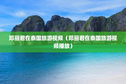 邓丽君在泰国旅游视频（邓丽君在泰国旅游视频播放）