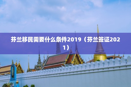 芬兰移民需要什么条件2019（芬兰签证2021）  第1张