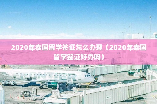 2020年泰国留学签证怎么办理（2020年泰国留学签证好办吗）