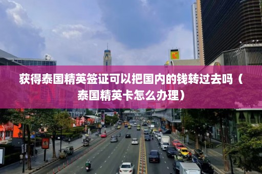 获得泰国精英签证可以把国内的钱转过去吗（泰国精英卡怎么办理）  第1张