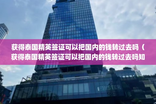 获得泰国精英签证可以把国内的钱转过去吗（获得泰国精英签证可以把国内的钱转过去吗知乎）  第1张