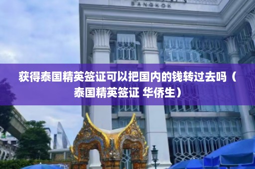 获得泰国精英签证可以把国内的钱转过去吗（泰国精英签证 华侨生）  第1张