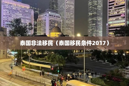 泰国非法移民（泰国移民条件2017）