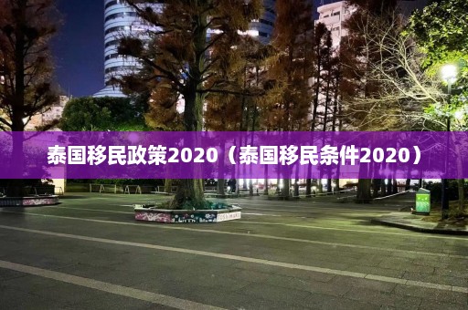 泰国移民政策2020（泰国移民条件2020）