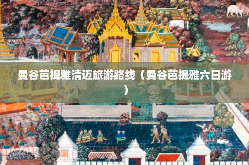 曼谷芭提雅清迈旅游路线（曼谷芭提雅六日游）  第1张