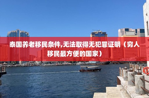 泰国养老移民条件,无法取得无犯罪证明（穷人移民最方便的国家）  第1张