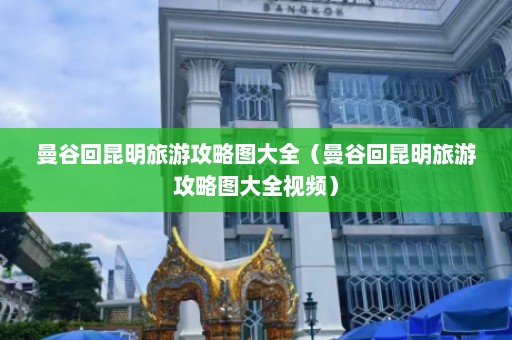 曼谷回昆明旅游攻略图大全（曼谷回昆明旅游攻略图大全视频）  第1张