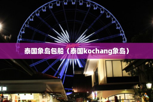 泰国象岛包船（泰国kochang象岛）  第1张