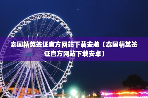 泰国精英签证官方网站下载安装（泰国精英签证官方网站下载安卓）  第1张