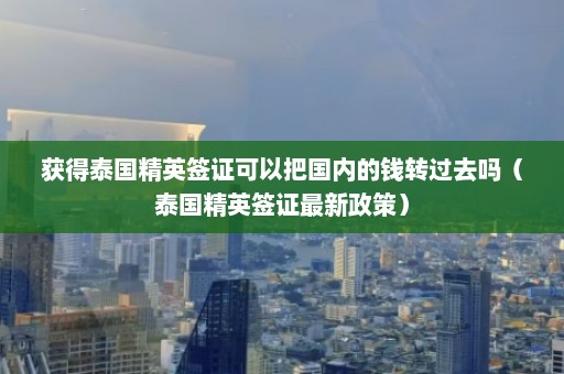 获得泰国精英签证可以把国内的钱转过去吗（泰国精英签证最新政策）  第1张