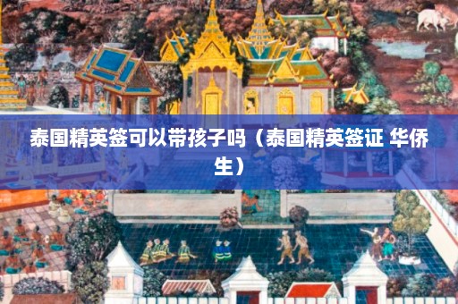 泰国精英签可以带孩子吗（泰国精英签证 华侨生）  第1张