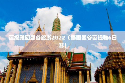 芭提雅回曼谷旅游2022（泰国曼谷芭提雅6日游）