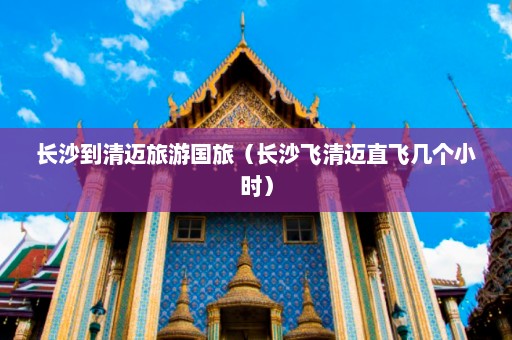 长沙到清迈旅游国旅（长沙飞清迈直飞几个小时）  第1张