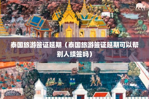 泰国旅游签证延期（泰国旅游签证延期可以帮别人续签吗）  第1张