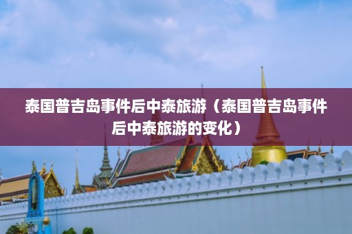 泰国普吉岛事件后中泰旅游（泰国普吉岛事件后中泰旅游的变化）