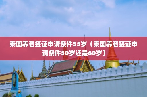 泰国养老签证申请条件55岁（泰国养老签证申请条件50岁还是60岁）  第1张