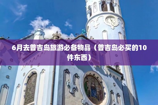 6月去普吉岛旅游必备物品（普吉岛必买的10件东西）