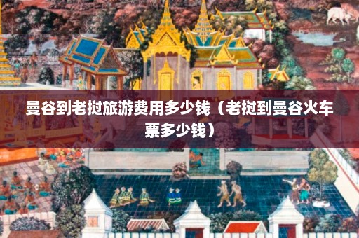 曼谷到老挝旅游费用多少钱（老挝到曼谷火车票多少钱）  第1张