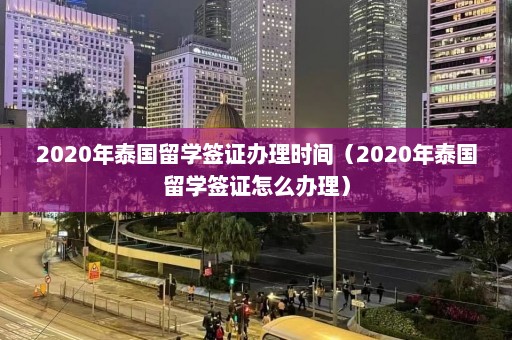 2020年泰国留学签证办理时间（2020年泰国留学签证怎么办理）