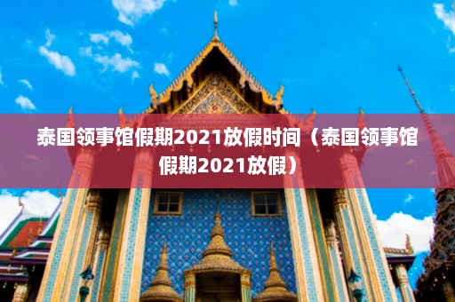 泰国领事馆假期2021放假时间（泰国领事馆假期2021放假）  第1张