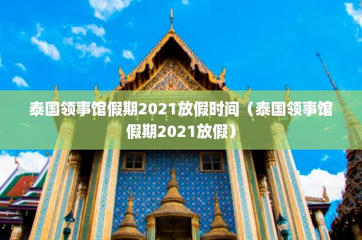 泰国领事馆假期2021放假时间（泰国领事馆假期2021放假）