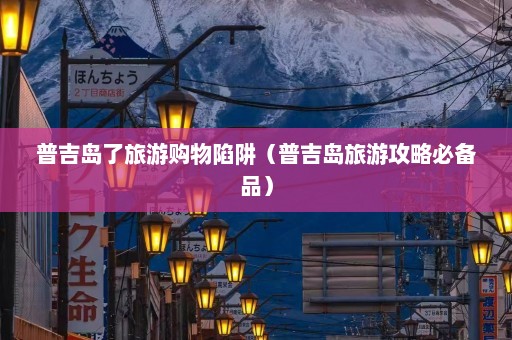 普吉岛了旅游购物陷阱（普吉岛旅游攻略必备品）