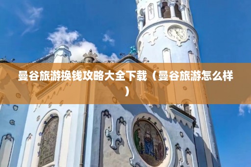 曼谷旅游换钱攻略大全下载（曼谷旅游怎么样）