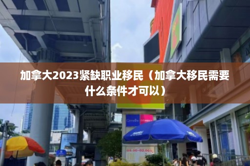 加拿大2023紧缺职业移民（加拿大移民需要什么条件才可以）  第1张