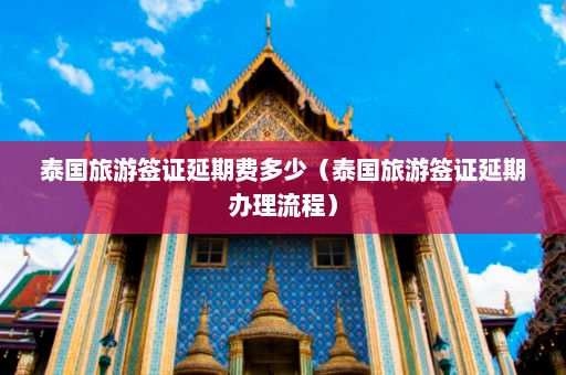 泰国旅游签证延期费多少（泰国旅游签证延期办理流程）  第1张