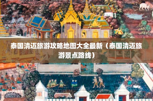 泰国清迈旅游攻略地图大全最新（泰国清迈旅游景点路线）  第1张