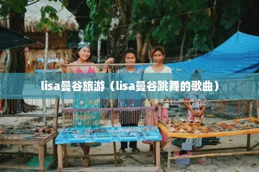 lisa曼谷旅游（lisa曼谷跳舞的歌曲）