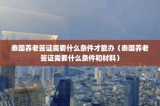 泰国养老签证需要什么条件才能办（泰国养老签证需要什么条件和材料）  第1张