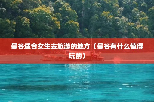 曼谷适合女生去旅游的地方（曼谷有什么值得玩的）