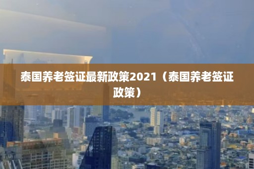 泰国养老签证最新政策2021（泰国养老签证政策）  第1张