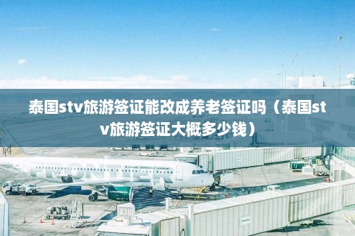 泰国stv旅游签证能改成养老签证吗（泰国stv旅游签证大概多少钱）